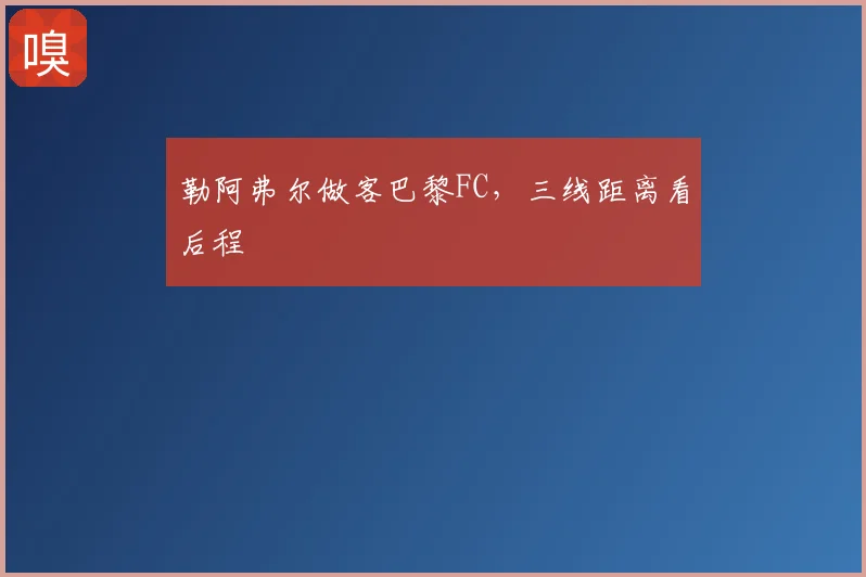 勒阿弗尔做客巴黎FC，三线距离看后程