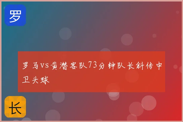 罗马vs黄潜客队73分钟队长斜传中卫头球
