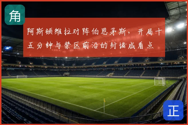 阿斯顿维拉对阵伯恩茅斯，开局十五分钟与禁区前沿的封堵成看点