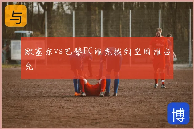 欧塞尔vs巴黎FC谁先找到空间谁占先
