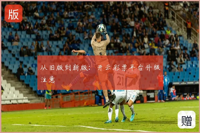 从旧版到新版：开云彩票平台升级注意